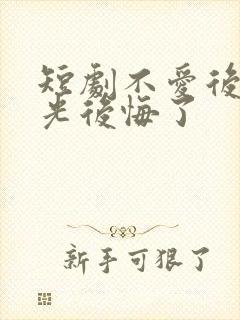 短剧不爱后白月光后悔了