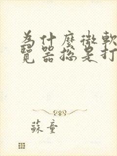 为什么微软的浏览器总是打不开