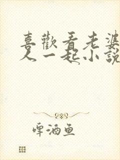 喜欢看老婆和别人一起小说