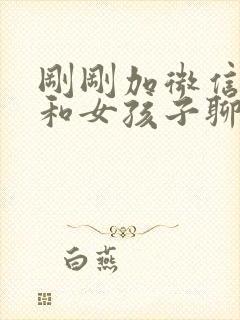 刚刚加微信怎么和女孩子聊天