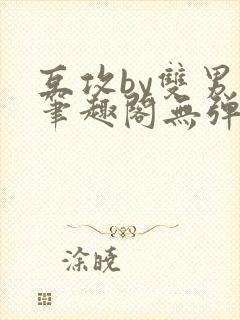 互攻by双男主笔趣阁无弹窗