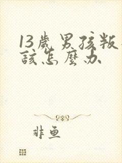 13岁男孩叛逆该怎么办