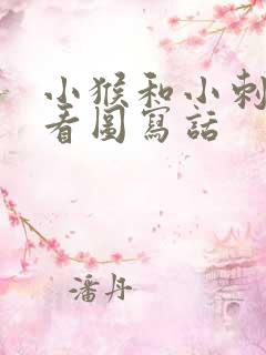 小猴和小刺猬的看图写话