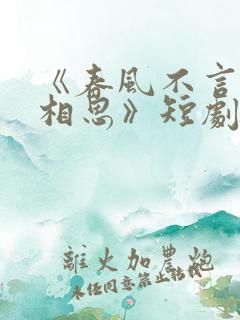 《春风不言勿复相思》短剧免费观看全集