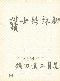 护士丝袜脚交视频