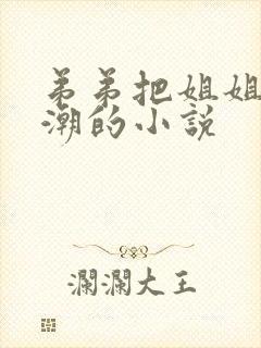 弟弟把姐姐干高潮的小说