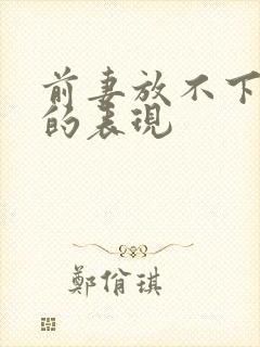 前妻放不下前夫的表现