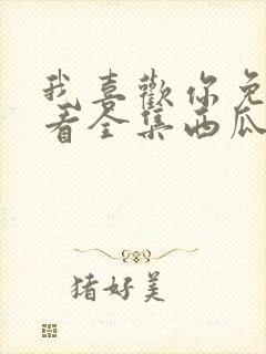 我喜欢你免费观看全集西瓜