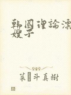 韩国理论漂亮的嫂子