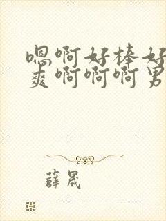 嗯啊好棒好粗好爽啊啊啊男男猛男受