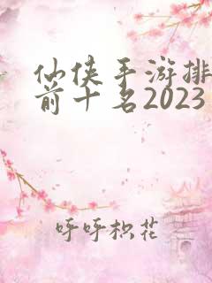 仙侠手游排行榜前十名2023