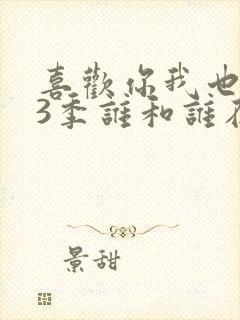 喜欢你我也是第3季谁和谁在一起了