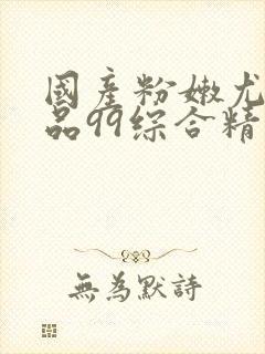 国产粉嫩尤物极品99综合精品