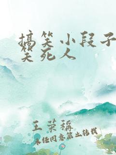 搞笑小段子大全笑死人