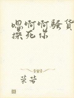 嗯啊啊骚货好湿操死你