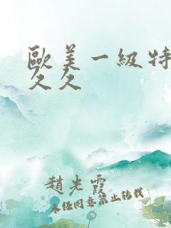 欧美一级特黄久久久