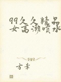 99久久精品美女高潮喷水呻吟