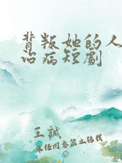 背叛她的人求她治病短剧