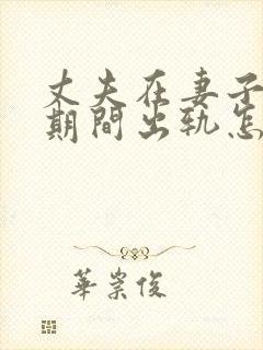 丈夫在妻子怀孕期间出轨怎么处理