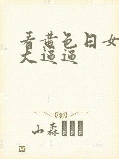 看黄色日女人的大逼逼