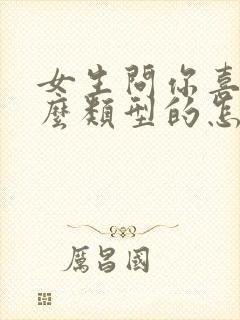 女生问你喜欢什么类型的怎么回答