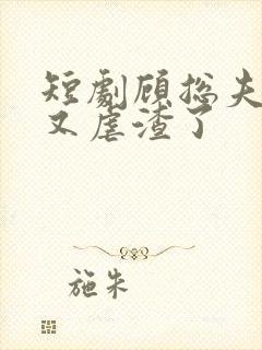 短剧顾总夫人她又虐渣了