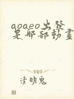 aoaeo出发是哪部动画片