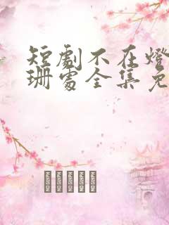短剧不在灯火阑珊处全集免费观看