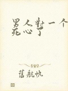 男人对一个女人死心了