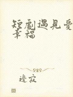 短剧遇见爱遇见幸福