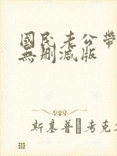 国民老公带回家无删减版