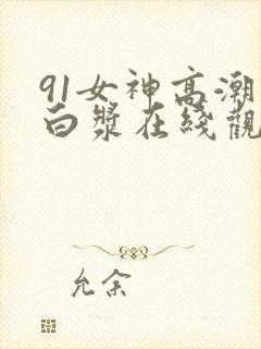 91女神高潮喷白浆在线观看