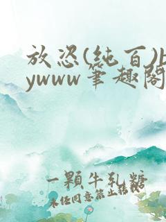 放恣(纯百)bywww笔趣阁