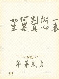 如何判断一个男生是真心喜欢你还是真心