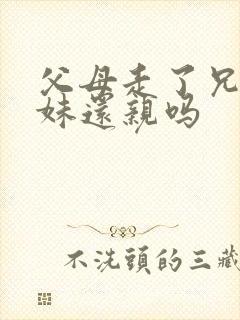 父母走了兄弟姐妹还亲吗