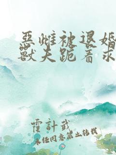 恶雌被退婚五个兽夫跪着求我宠小说免费