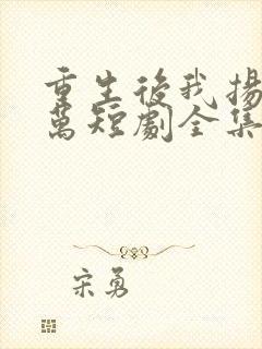 重生后我扬名立万短剧全集免费观看