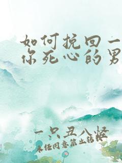 如何挽回一个对你死心的男人