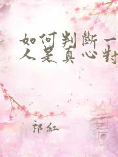 如何判断一个男人是真心对自己好