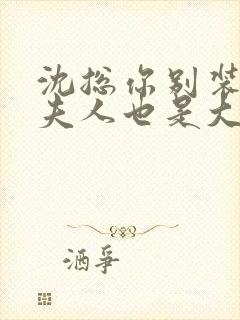 沈总你别装了你夫人也是大佬短剧免费观看