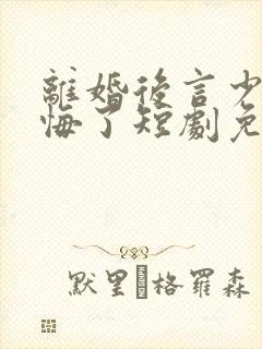 离婚后言少他后悔了短剧免费观看