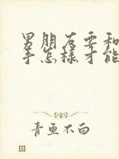 男朋友要和我分手怎样才能挽回