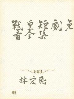 战皇短剧免费观看全集