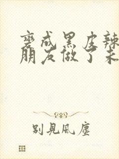 变成黑皮辣妹后朋友做了未删减版