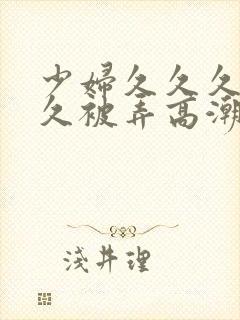 少妇久久久久久久被弄高潮