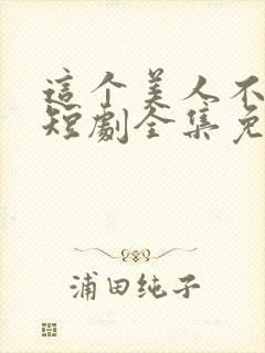 这个美人不好惹短剧全集免费观看