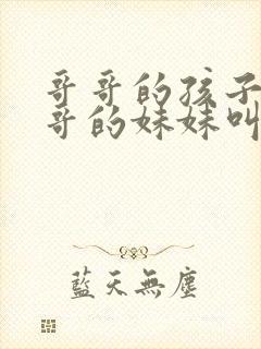 哥哥的孩子叫哥哥的妹妹叫什么