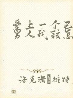 爱上一个已婚的男人我该怎么办