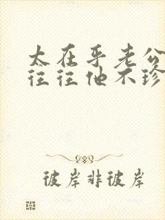 太在乎老公了,往往他不珍惜你