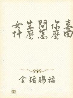 女生问你喜欢我什么怎么回复